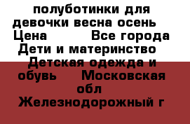 полуботинки для девочки весна-осень  › Цена ­ 400 - Все города Дети и материнство » Детская одежда и обувь   . Московская обл.,Железнодорожный г.